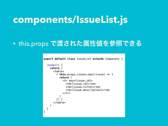 components/IssueList.js
• this.props Ͱ౉͞Εͨଐੑ஋ΛࢀরͰ͖Δ
export default class IssueList extends Component {
render() {
return (

{ this.props.issues.map((issue) => {
return (

{issue.id}
{issue.title}
{issue.description}

)
}) }

)
}
}

