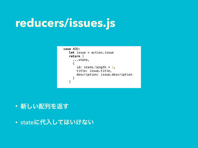 reducers/issues.js
• ৽͍͠഑ྻΛฦ͢
• stateʹ୅ೖͯ͠͸͍͚ͳ͍
case ADD:
let issue = action.issue
return [
...state,
{
id: state.length + 1,
title: issue.title,
description: issue.description
}
]
