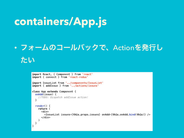 containers/App.js
• ϑΥʔϜͷίʔϧόοΫͰɺActionΛൃߦ͠
͍ͨ
import React, { Component } from 'react'
import { connect } from 'react-redux'
import IssueList from '../components/IssueList'
import { addIssue } from '../actions/issues'
class App extends Component {
onAdd(issue) {
//TODO: Dispatch addIssue action!
}
render() {
return (
<div>

</div>
)
}
}
