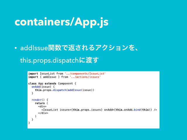 containers/App.js
• addIssueؔ਺Ͱฦ͞ΕΔΞΫγϣϯΛɺ 
this.props.dispatchʹ౉͢
import IssueList from '../components/IssueList'
import { addIssue } from '../actions/issues'
class App extends Component {
onAdd(issue) {
this.props.dispatch(addIssue(issue))
}
render() {
return (
<div>

</div>
)
}
}
