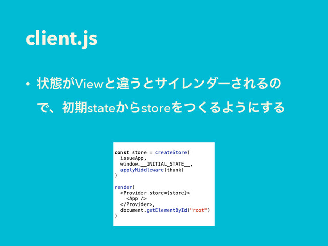 client.js
• ঢ়ଶ͕Viewͱҧ͏ͱαΠϨϯμʔ͞ΕΔͷ
Ͱɺॳظstate͔ΒstoreΛͭ͘ΔΑ͏ʹ͢Δ
const store = createStore(
issueApp,
window.__INITIAL_STATE__,
applyMiddleware(thunk)
)
render(


,
document.getElementById("root")
)
