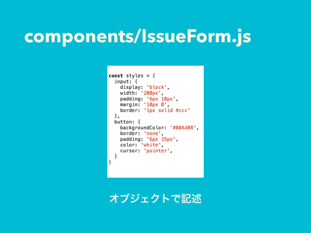 components/IssueForm.js
const styles = {
input: {
display: 'block',
width: '200px',
padding: '6px 10px',
margin: '10px 0',
border: '1px solid #ccc'
},
button: {
backgroundColor: '#00A4BB',
border: 'none',
padding: '6px 15px',
color: 'white',
cursor: 'pointer',
}
}
ΦϒδΣΫτͰهड़
