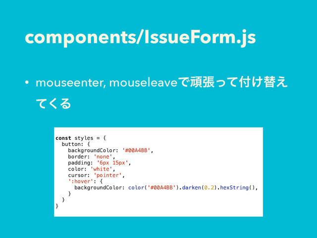 components/IssueForm.js
• mouseenter, mouseleaveͰؤுͬͯ෇͚ସ͑
ͯ͘Δ
const styles = {
button: {
backgroundColor: '#00A4BB',
border: 'none',
padding: '6px 15px',
color: 'white',
cursor: 'pointer',
':hover': {
backgroundColor: color('#00A4BB').darken(0.2).hexString(),
}
}
}
