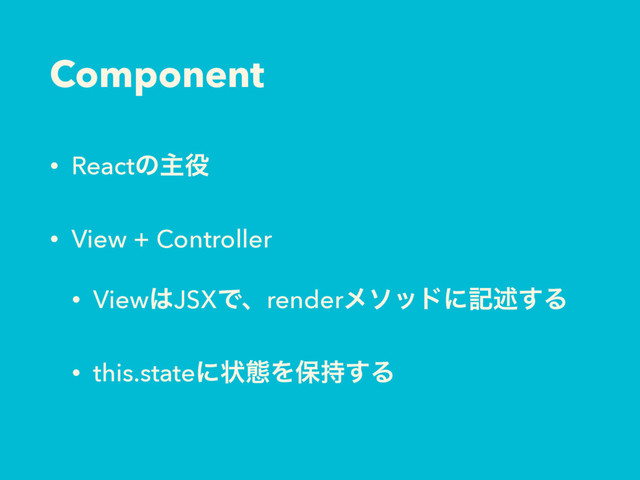 Component
• Reactͷओ໾
• View + Controller
• View͸JSXͰɺrenderϝιουʹهड़͢Δ
• this.stateʹঢ়ଶΛอ࣋͢Δ

