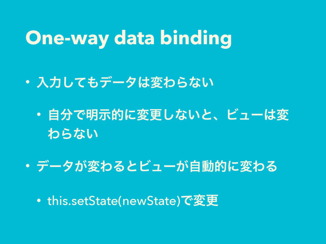One-way data binding
• ೖྗͯ͠΋σʔλ͸มΘΒͳ͍
• ࣗ෼Ͱ໌ࣔతʹมߋ͠ͳ͍ͱɺϏϡʔ͸ม
ΘΒͳ͍
• σʔλ͕มΘΔͱϏϡʔ͕ࣗಈతʹมΘΔ
• this.setState(newState)Ͱมߋ
