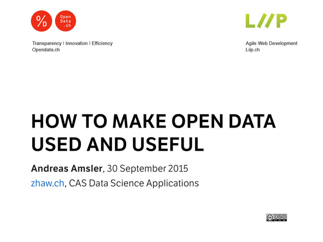 Andreas Amsler, 30 September 2015
zhaw.ch, CAS Data Science Applications
HOW TO MAKE OPEN DATA
USED AND USEFUL
Agile Web Development
Liip.ch
Transparency | Innovation | Efficiency
Opendata.ch
