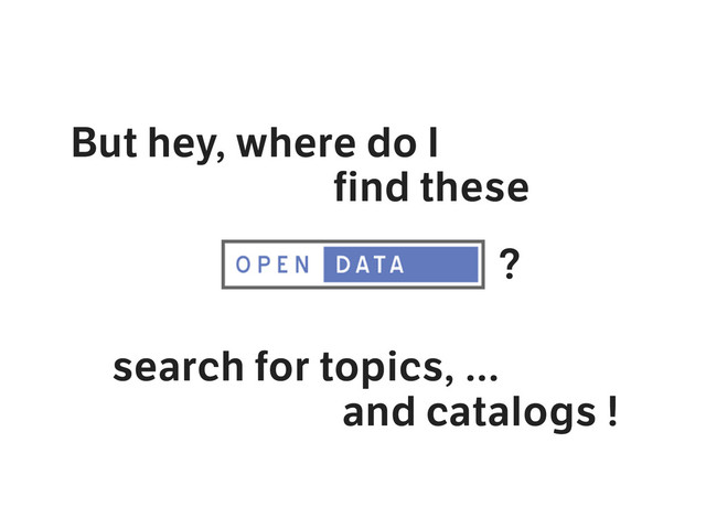 But hey, where do I
find these
search for topics, …
and catalogs !
?
