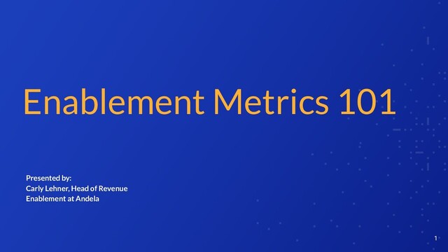 Enablement Metrics 101
1
Presented by:
Carly Lehner, Head of Revenue
Enablement at Andela
