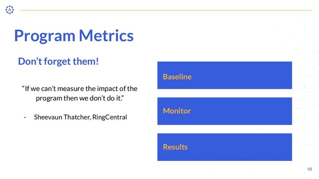 Program Metrics
Don’t forget them!
“If we can’t measure the impact of the
program then we don’t do it.”
- Sheevaun Thatcher, RingCentral
19
Baseline
Monitor
Results
