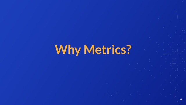 Why Metrics?
6
