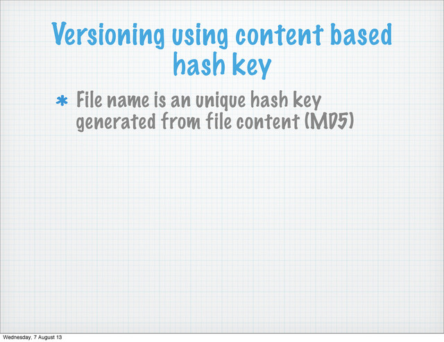 Versioning using content based
hash key
File name is an unique hash key
generated from file content (MD5)
Wednesday, 7 August 13
