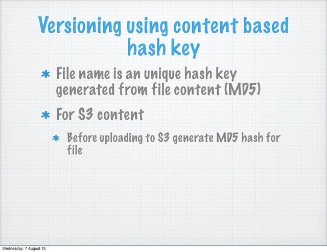 Versioning using content based
hash key
File name is an unique hash key
generated from file content (MD5)
For S3 content
Before uploading to S3 generate MD5 hash for
file
Wednesday, 7 August 13
