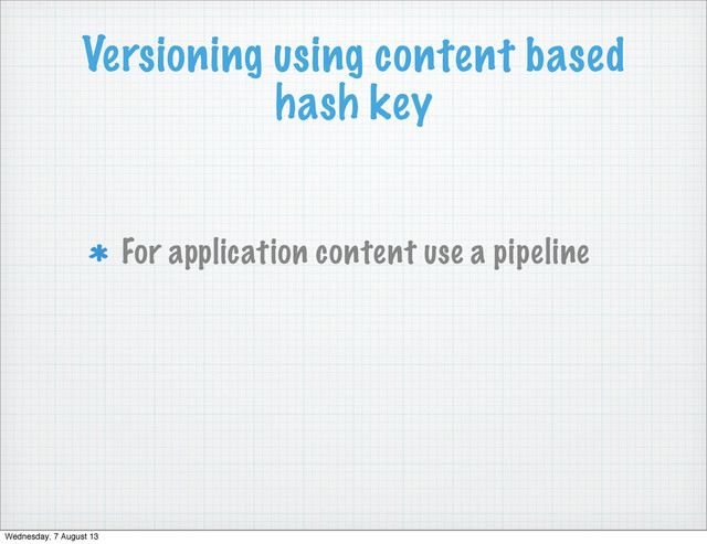 Versioning using content based
hash key
For application content use a pipeline
Wednesday, 7 August 13
