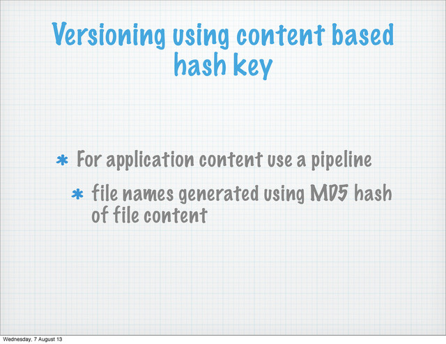 Versioning using content based
hash key
For application content use a pipeline
file names generated using MD5 hash
of file content
Wednesday, 7 August 13
