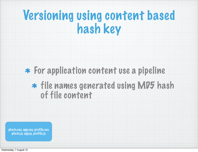 Versioning using content based
hash key
For application content use a pipeline
file names generated using MD5 hash
of file content
photo.css, app.css, profile.css
photo.js, app.js, profile.js
Wednesday, 7 August 13
