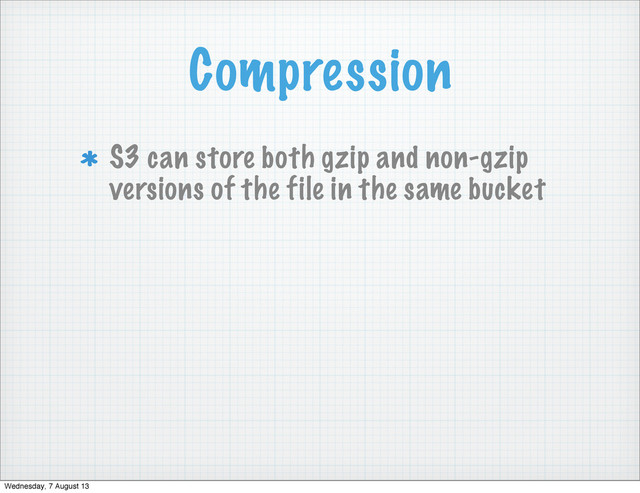 Compression
S3 can store both gzip and non-gzip
versions of the file in the same bucket
Wednesday, 7 August 13

