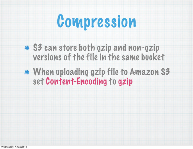 Compression
S3 can store both gzip and non-gzip
versions of the file in the same bucket
When uploading gzip file to Amazon S3
set Content-Encoding to gzip
Wednesday, 7 August 13
