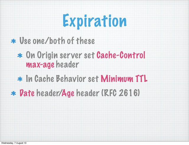 Expiration
Use one/both of these
On Origin server set Cache-Control
max-age header
In Cache Behavior set Minimum TTL
Date header/Age header (RFC 2616)
Wednesday, 7 August 13
