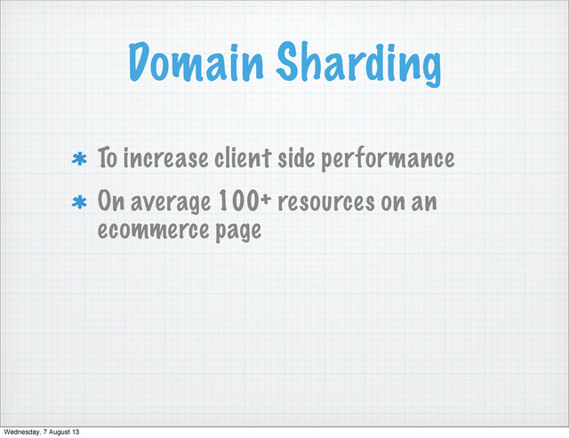 Domain Sharding
To increase client side performance
On average 100+ resources on an
ecommerce page
Wednesday, 7 August 13
