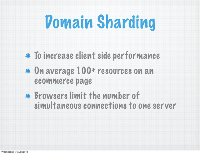 Domain Sharding
To increase client side performance
On average 100+ resources on an
ecommerce page
Browsers limit the number of
simultaneous connections to one server
Wednesday, 7 August 13
