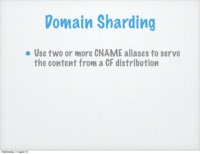 Domain Sharding
Use two or more CNAME aliases to serve
the content from a CF distribution
Wednesday, 7 August 13
