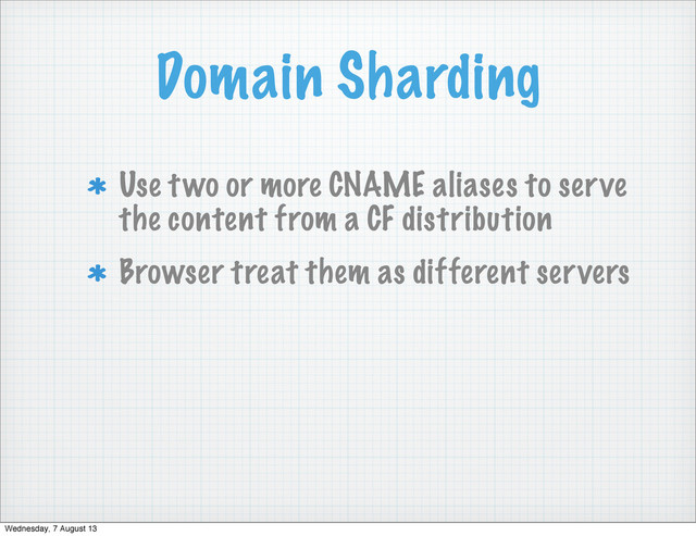 Domain Sharding
Use two or more CNAME aliases to serve
the content from a CF distribution
Browser treat them as different servers
Wednesday, 7 August 13
