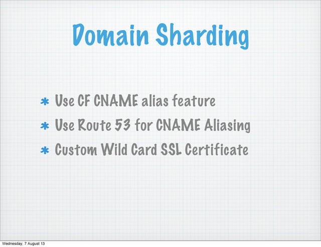 Domain Sharding
Use CF CNAME alias feature
Use Route 53 for CNAME Aliasing
Custom Wild Card SSL Certificate
Wednesday, 7 August 13
