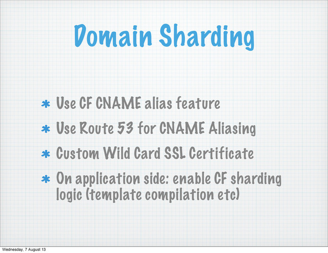 Domain Sharding
Use CF CNAME alias feature
Use Route 53 for CNAME Aliasing
Custom Wild Card SSL Certificate
On application side: enable CF sharding
logic (template compilation etc)
Wednesday, 7 August 13
