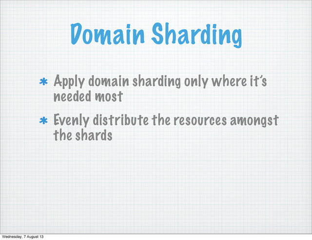 Domain Sharding
Apply domain sharding only where it’s
needed most
Evenly distribute the resources amongst
the shards
Wednesday, 7 August 13
