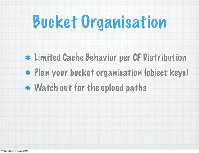 Bucket Organisation
Limited Cache Behavior per CF Distribution
Plan your bucket organisation (object keys)
Watch out for the upload paths
Wednesday, 7 August 13
