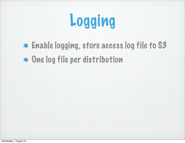 Logging
Enable logging, store access log file to S3
One log file per distribution
Wednesday, 7 August 13
