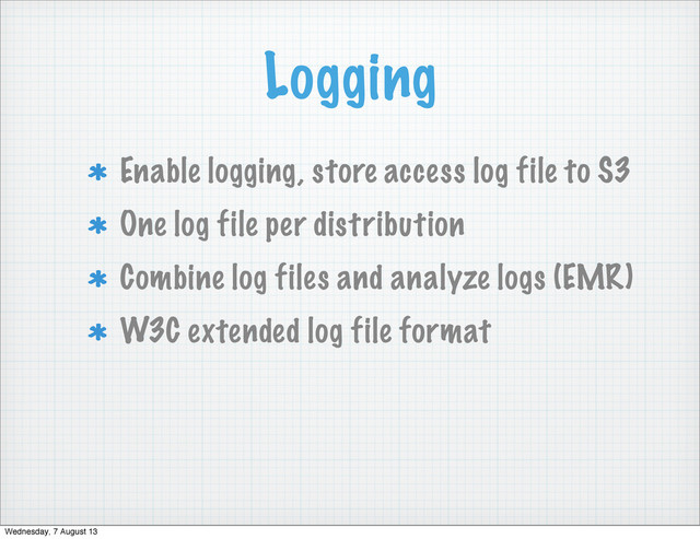 Logging
Enable logging, store access log file to S3
One log file per distribution
Combine log files and analyze logs (EMR)
W3C extended log file format
Wednesday, 7 August 13
