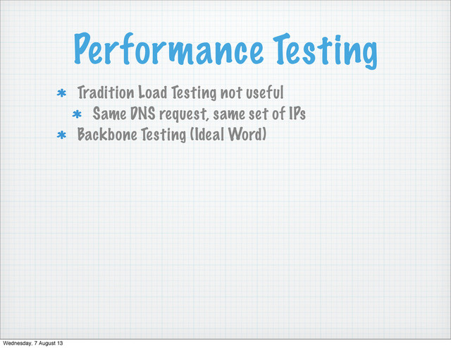 Performance Testing
Tradition Load Testing not useful
Same DNS request, same set of IPs
Backbone Testing (Ideal Word)
Wednesday, 7 August 13
