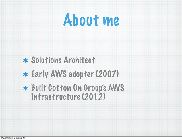 About me
Solutions Architect
Early AWS adopter (2007)
Built Cotton On Group’s AWS
Infrastructure (2012)
Wednesday, 7 August 13
