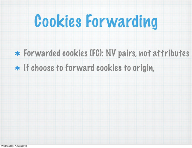 Cookies Forwarding
Forwarded cookies (FC): NV pairs, not attributes
If choose to forward cookies to origin,
Wednesday, 7 August 13
