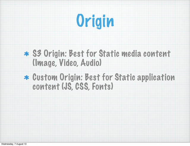 Origin
S3 Origin: Best for Static media content
(Image, Video, Audio)
Custom Origin: Best for Static application
content (JS, CSS, Fonts)
Wednesday, 7 August 13
