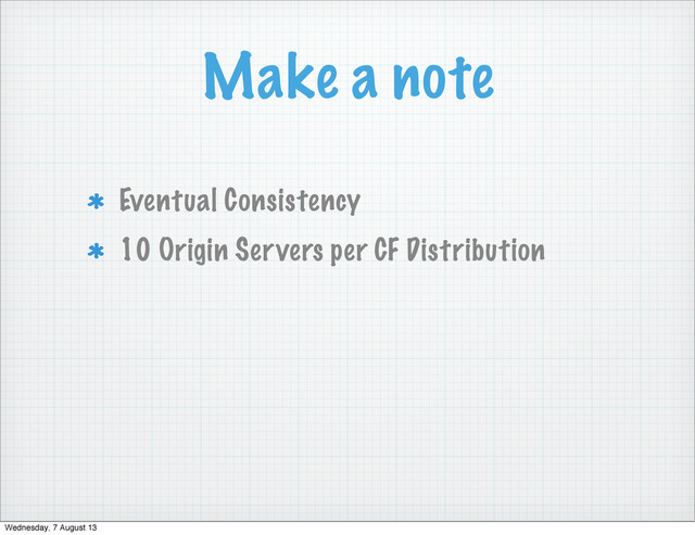 Make a note
Eventual Consistency
10 Origin Servers per CF Distribution
Wednesday, 7 August 13
