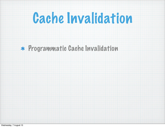 Cache Invalidation
Programmatic Cache Invalidation
Wednesday, 7 August 13
