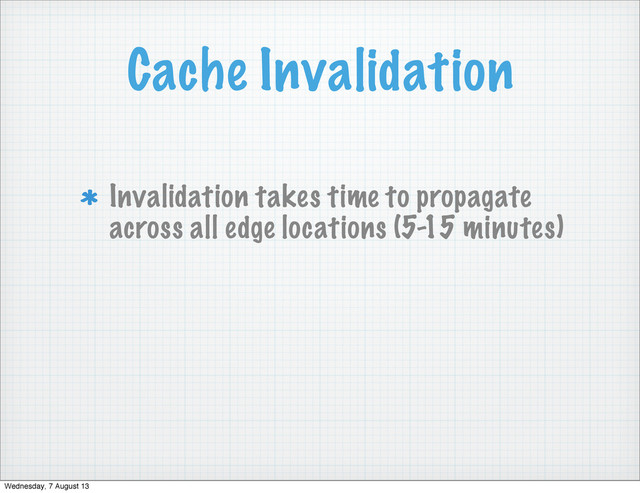 Cache Invalidation
Invalidation takes time to propagate
across all edge locations (5-15 minutes)
Wednesday, 7 August 13
