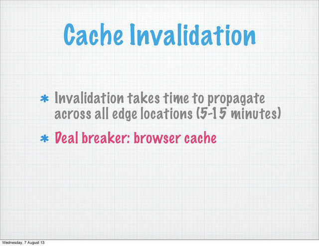Cache Invalidation
Invalidation takes time to propagate
across all edge locations (5-15 minutes)
Deal breaker: browser cache
Wednesday, 7 August 13
