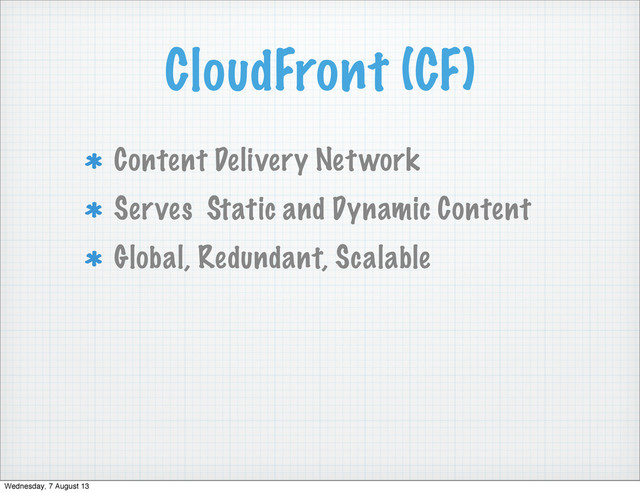 CloudFront (CF)
Content Delivery Network
Serves Static and Dynamic Content
Global, Redundant, Scalable
Wednesday, 7 August 13
