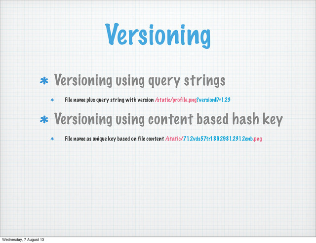 Versioning
Versioning using query strings
File name plus query string with version /static/profile.png?versionID=123
Versioning using content based hash key
File name as unique key based on file content /static/712vds57tr18929812312enb.png
Wednesday, 7 August 13
