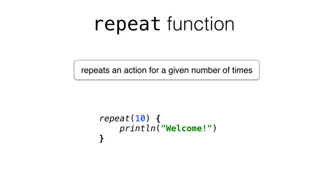 repeat function
repeat(10) {
println("Welcome!")
}
repeats an action for a given number of times
