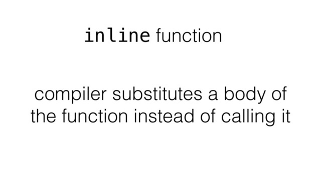 inline function
compiler substitutes a body of
the function instead of calling it
