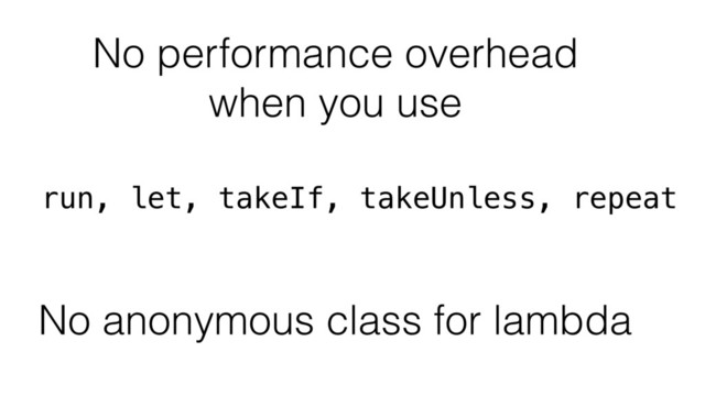 No performance overhead
when you use
run, let, takeIf, takeUnless, repeat
No anonymous class for lambda

