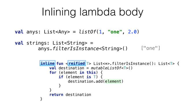 Inlining lambda body
val anys: List = listOf(1, "one", 2.0)
val strings: List =
anys.filterIsInstance()
inline fun  List<*>.filterIsInstance(): List {
val destination = mutableListOf()
for (element in this) {
if (element is T) {
destination.add(element)
}
}
return destination
}
inline reified
["one"]
