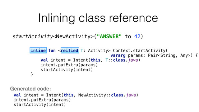 Inlining class reference
val intent = Intent(this, NewActivity::class.java) 
intent.putExtra(params) 
startActivity(intent)
startActivity("ANSWER" to 42)
inline fun  Context.startActivity(
vararg params: Pair) { 
val intent = Intent(this, T::class.java) 
intent.putExtra(params) 
startActivity(intent) 
}
Generated code:
