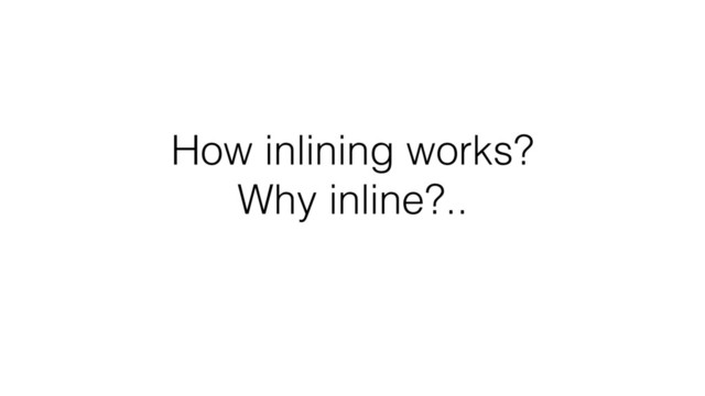 How inlining works?
Why inline?..
