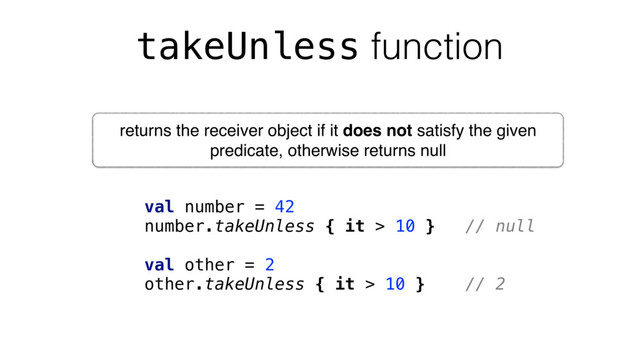 takeUnless function
val number = 42
number.takeUnless { it > 10 } // null
val other = 2
other.takeUnless { it > 10 } // 2
returns the receiver object if it does not satisfy the given
predicate, otherwise returns null

