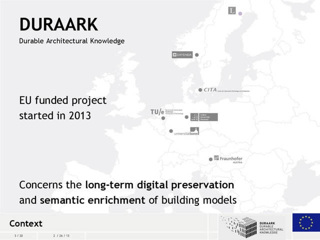3 / 20 2 / 26 / 13
DURAARK
Durable Architectural Knowledge
EU funded project
started in 2013
Concerns the long-term digital preservation
and semantic enrichment of building models
Context
